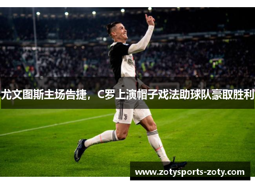 尤文图斯主场告捷，C罗上演帽子戏法助球队豪取胜利