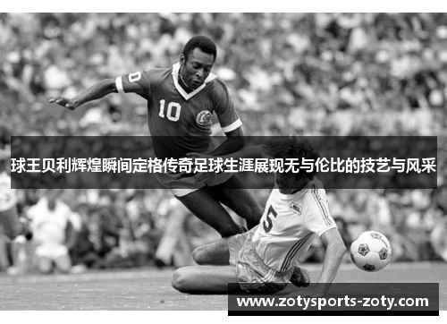 球王贝利辉煌瞬间定格传奇足球生涯展现无与伦比的技艺与风采