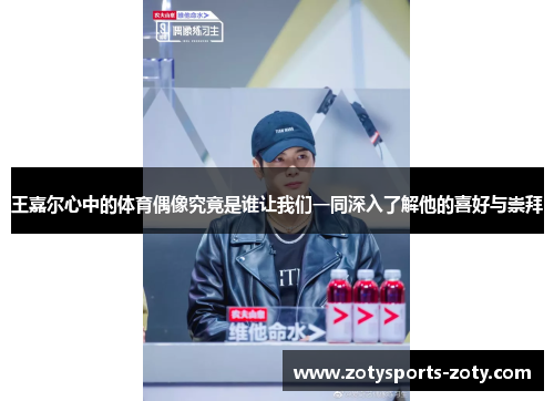王嘉尔心中的体育偶像究竟是谁让我们一同深入了解他的喜好与崇拜