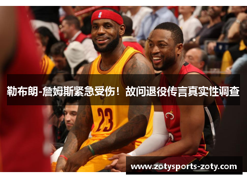 勒布朗-詹姆斯紧急受伤！故问退役传言真实性调查